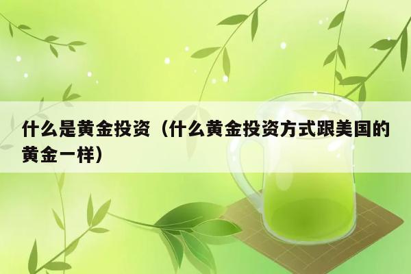 什么是黄金投资（什么黄金投资方式跟美国的黄金一样） 