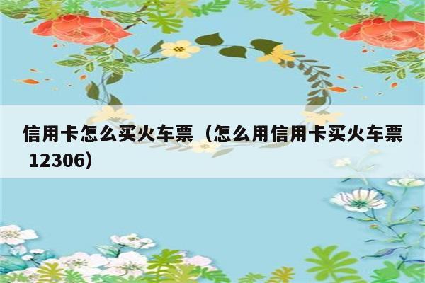 信用卡怎么买火车票（怎么用信用卡买火车票 12306） 