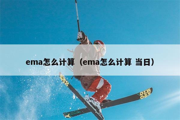 ema怎么计算（ema怎么计算 当日） 