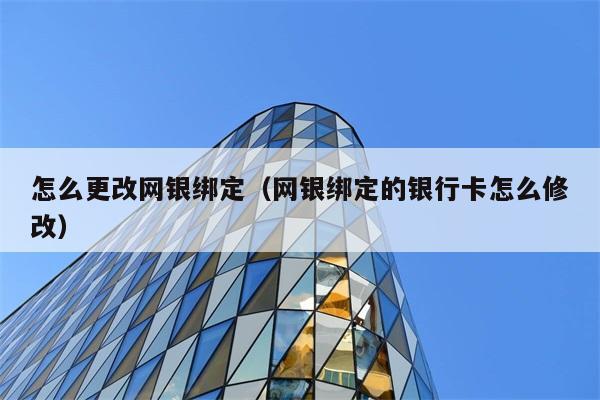 怎么更改网银绑定（网银绑定的银行卡怎么修改） 