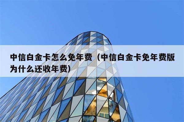 中信白金卡怎么免年费（中信白金卡免年费版为什么还收年费） 