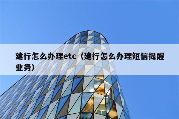 建行怎么办理etc（建行怎么办理短信提醒业务） 