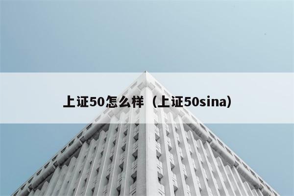 上证50怎么样（上证50sina） 