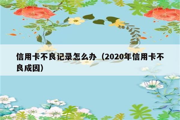 信用卡不良记录怎么办（2020年信用卡不良成因） 