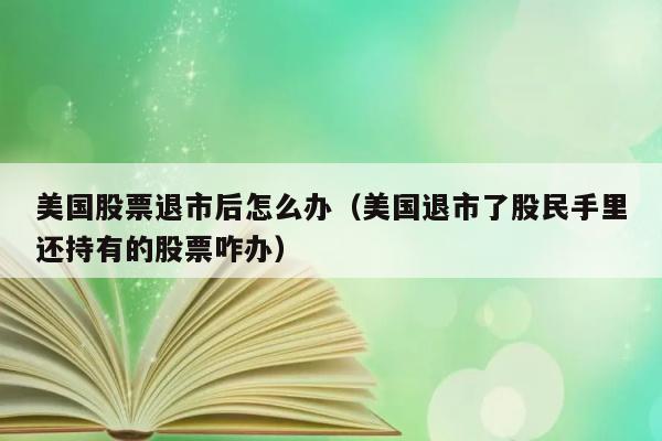 美国股票退市后怎么办（美国退市了股民手里还持有的股票咋办） 