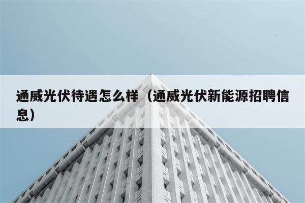 通威光伏待遇怎么样（通威光伏新能源招聘信息） 