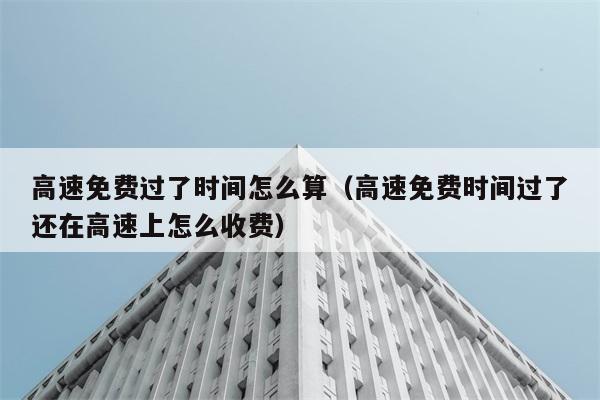 高速免费过了时间怎么算（高速免费时间过了还在高速上怎么收费） 