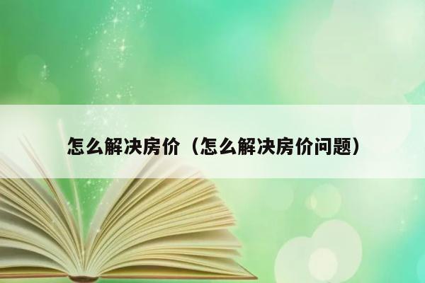 怎么解决房价（怎么解决房价问题） 