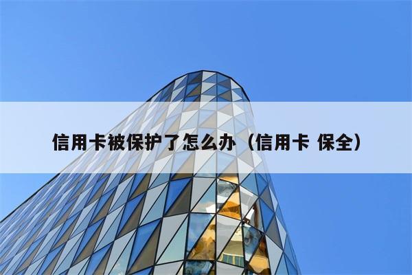 信用卡被保护了怎么办（信用卡 保全） 