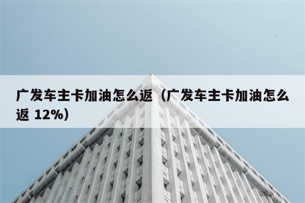 广发车主卡加油怎么返（广发车主卡加油怎么返 12%） 