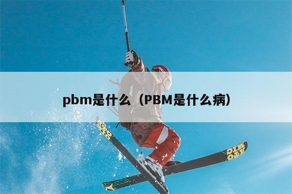 pbm是什么（PBM是什么病） 