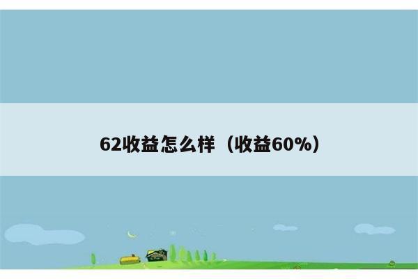 62收益怎么样（收益60%） 