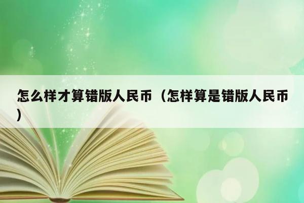 怎么样才算错版人民币（怎样算是错版人民币） 