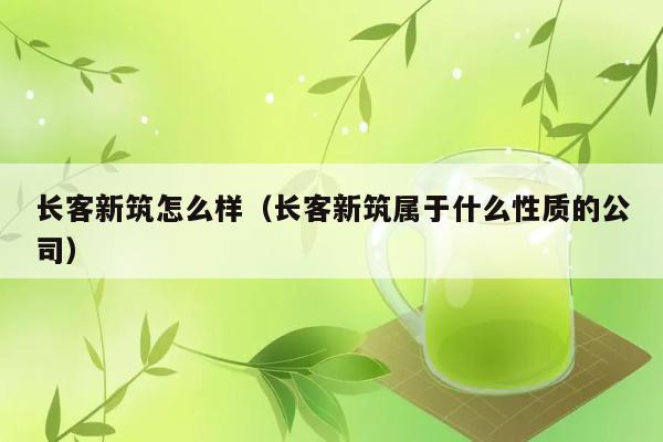 长客新筑怎么样（长客新筑属于什么性质的公司） 