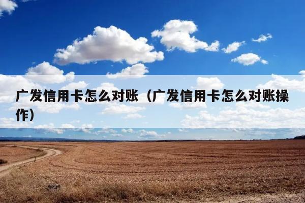 广发信用卡怎么对账（广发信用卡怎么对账操作） 