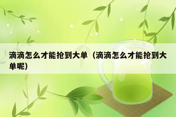 滴滴怎么才能抢到大单（滴滴怎么才能抢到大单呢） 