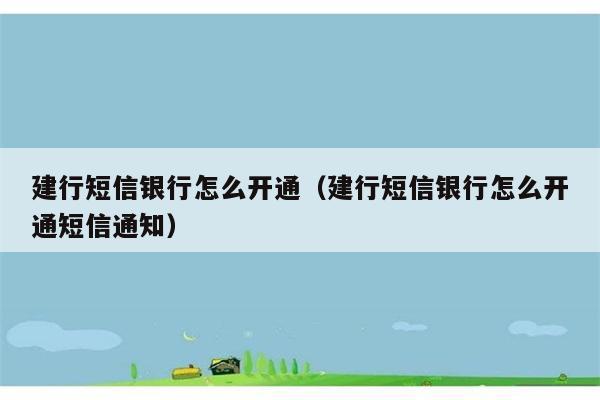 建行短信银行怎么开通（建行短信银行怎么开通短信通知） 