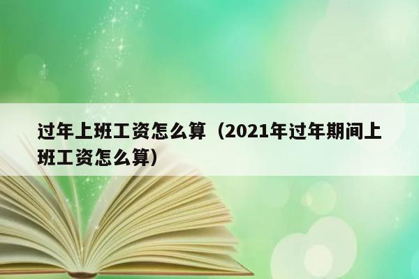 过年上班工资怎么算（2021年过年期间上班工资怎么算） 