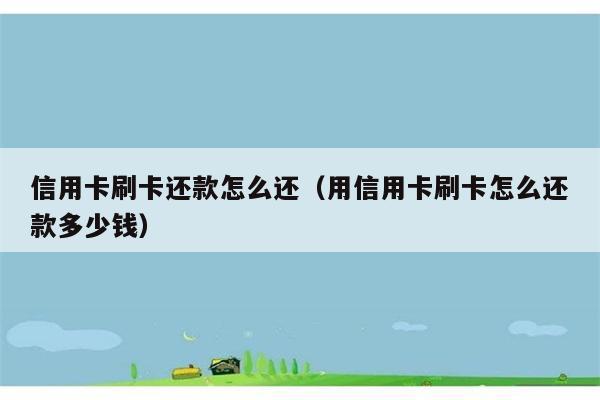 信用卡刷卡还款怎么还（用信用卡刷卡怎么还款多少钱） 