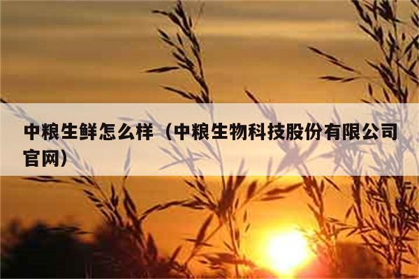 中粮生鲜怎么样（中粮生物科技股份有限公司官网） 