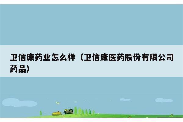 卫信康药业怎么样（卫信康医药股份有限公司药品） 