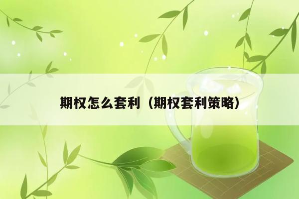 期权怎么套利（期权套利策略） 