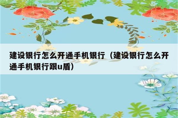 建设银行怎么开通手机银行（建设银行怎么开通手机银行跟u盾） 