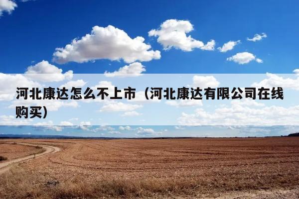 河北康达怎么不上市（河北康达有限公司在线购买） 