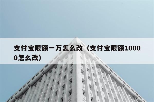 支付宝限额一万怎么改（支付宝限额10000怎么改） 