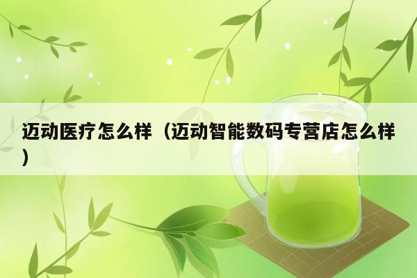 迈动医疗怎么样（迈动智能数码专营店怎么样） 