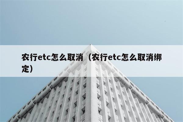 农行etc怎么取消（农行etc怎么取消绑定） 