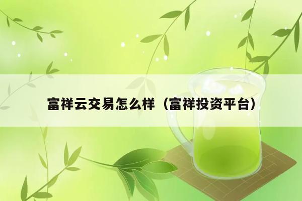 富祥云交易怎么样（富祥投资平台） 