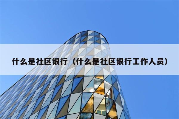 什么是社区银行（什么是社区银行工作人员） 