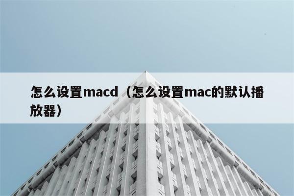 怎么设置macd（怎么设置mac的默认播放器） 