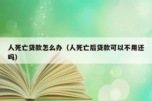 人死亡贷款怎么办（人死亡后贷款可以不用还吗） 