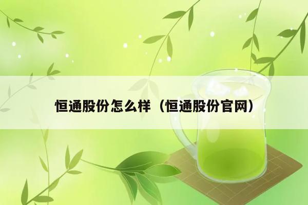 恒通股份怎么样（恒通股份官网） 