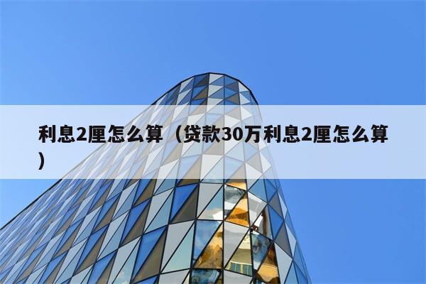 利息2厘怎么算（贷款30万利息2厘怎么算） 