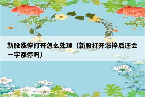 新股涨停打开怎么处理（新股打开涨停后还会一字涨停吗） 