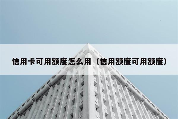 信用卡可用额度怎么用（信用额度可用额度） 