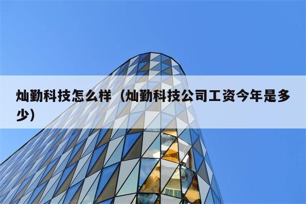 灿勤科技怎么样（灿勤科技公司工资今年是多少） 