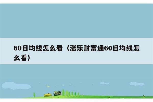 60日均线怎么看（涨乐财富通60日均线怎么看） 