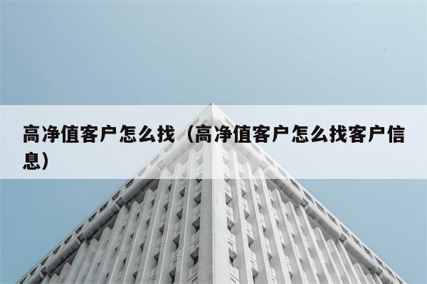 高净值客户怎么找（高净值客户怎么找客户信息） 