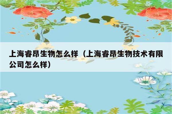 上海睿昂生物怎么样（上海睿昂生物技术有限公司怎么样） 