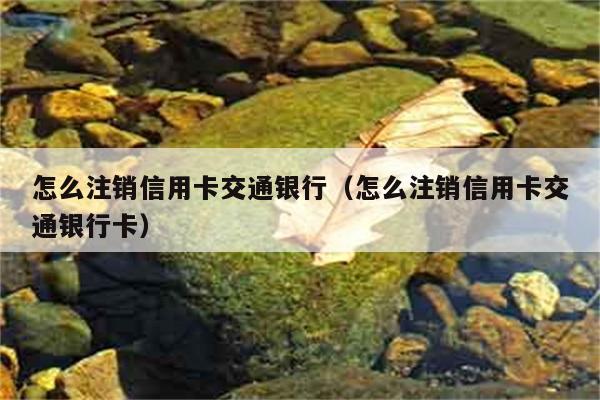 怎么注销信用卡交通银行（怎么注销信用卡交通银行卡） 