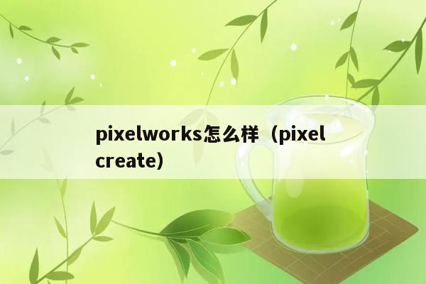 pixelworks怎么样（pixel create） 