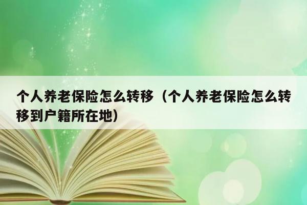 个人养老保险怎么转移（个人养老保险怎么转移到户籍所在地） 