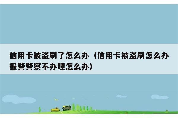 信用卡被盗刷了怎么办（信用卡被盗刷怎么办报警警察不办理怎么办） 