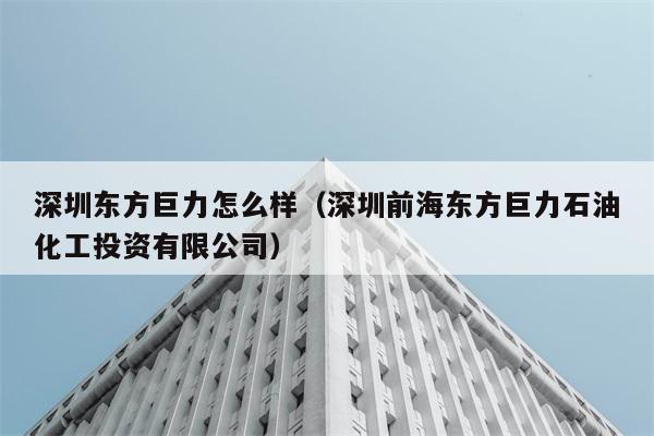 深圳东方巨力怎么样（深圳前海东方巨力石油化工投资有限公司） 