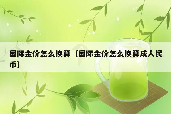 国际金价怎么换算（国际金价怎么换算成人民币） 