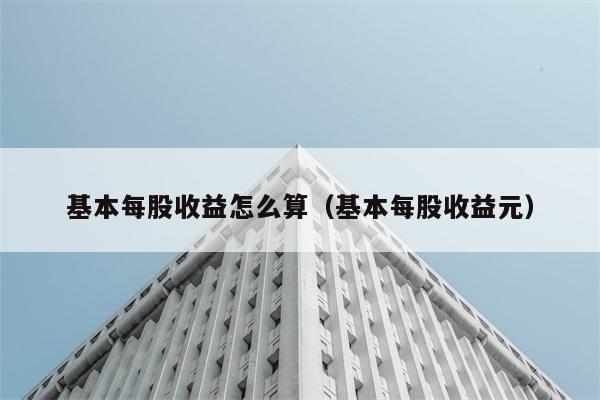 基本每股收益怎么算（基本每股收益元） 